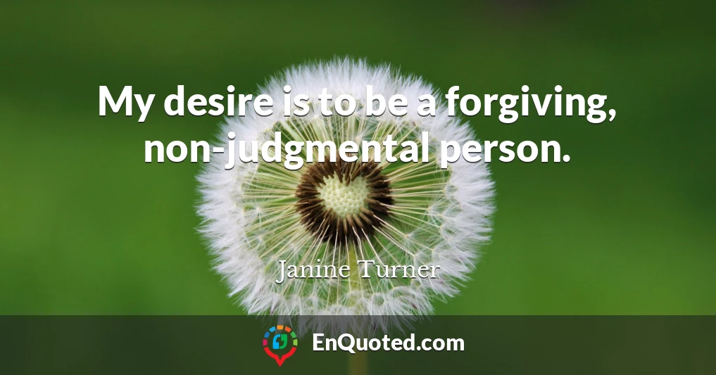 My desire is to be a forgiving, non-judgmental person.