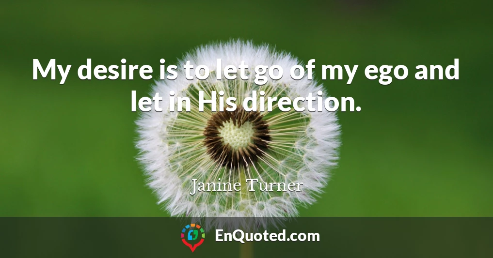 My desire is to let go of my ego and let in His direction.