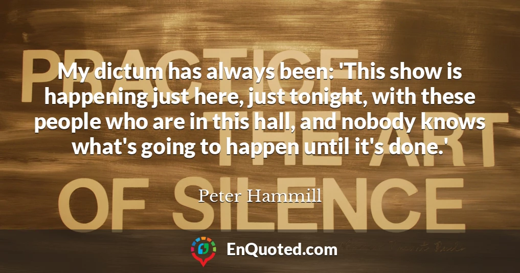 My dictum has always been: 'This show is happening just here, just tonight, with these people who are in this hall, and nobody knows what's going to happen until it's done.'