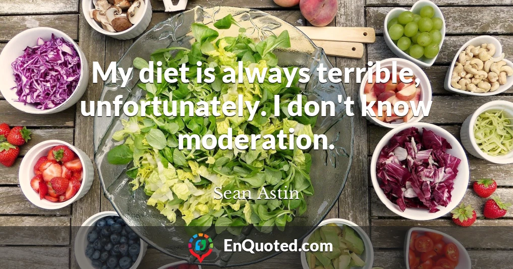 My diet is always terrible, unfortunately. I don't know moderation.
