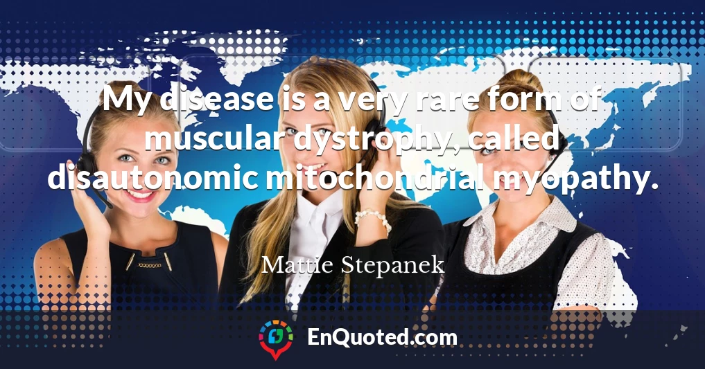 My disease is a very rare form of muscular dystrophy, called disautonomic mitochondrial myopathy.
