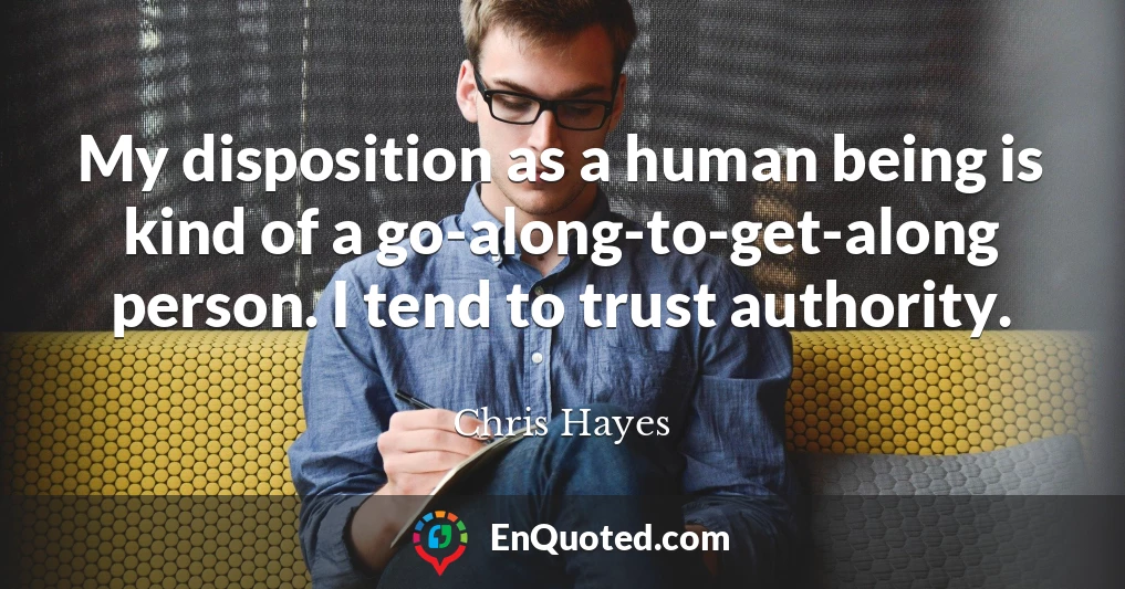 My disposition as a human being is kind of a go-along-to-get-along person. I tend to trust authority.