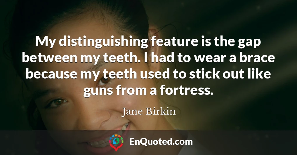 My distinguishing feature is the gap between my teeth. I had to wear a brace because my teeth used to stick out like guns from a fortress.