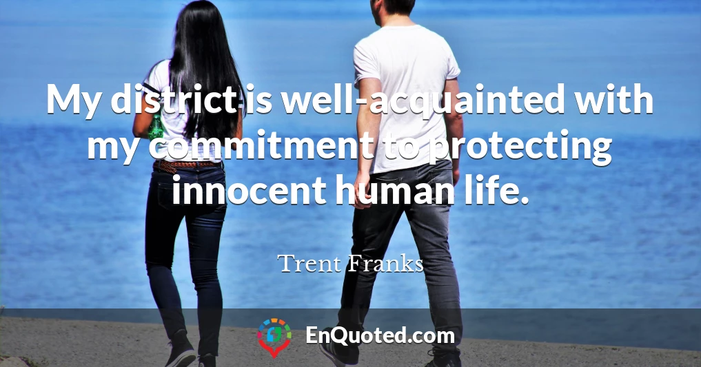 My district is well-acquainted with my commitment to protecting innocent human life.