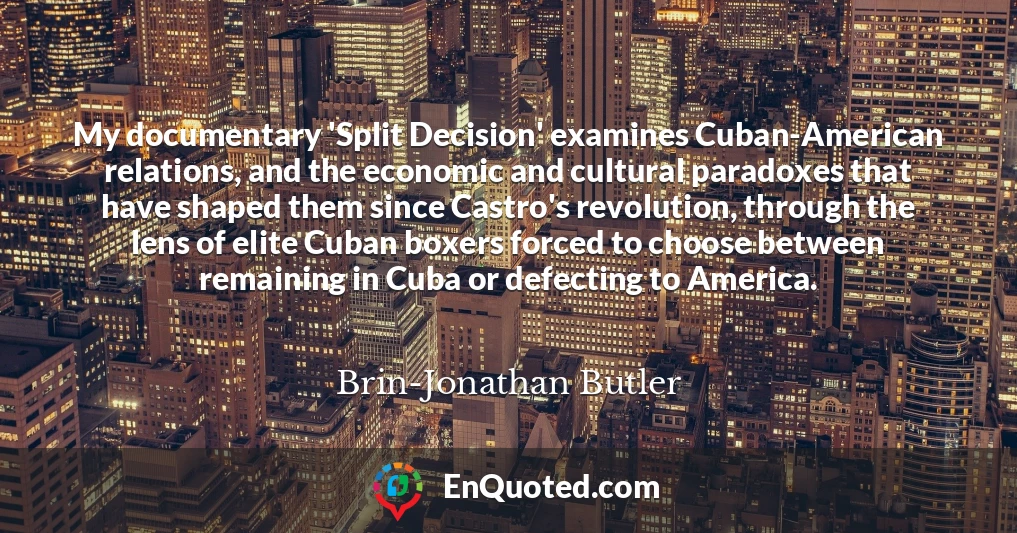 My documentary 'Split Decision' examines Cuban-American relations, and the economic and cultural paradoxes that have shaped them since Castro's revolution, through the lens of elite Cuban boxers forced to choose between remaining in Cuba or defecting to America.