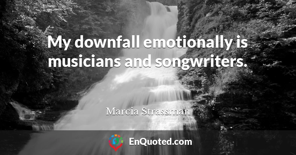 My downfall emotionally is musicians and songwriters.