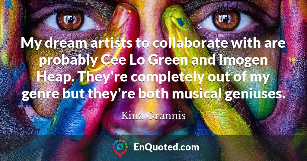 My dream artists to collaborate with are probably Cee Lo Green and Imogen Heap. They're completely out of my genre but they're both musical geniuses.