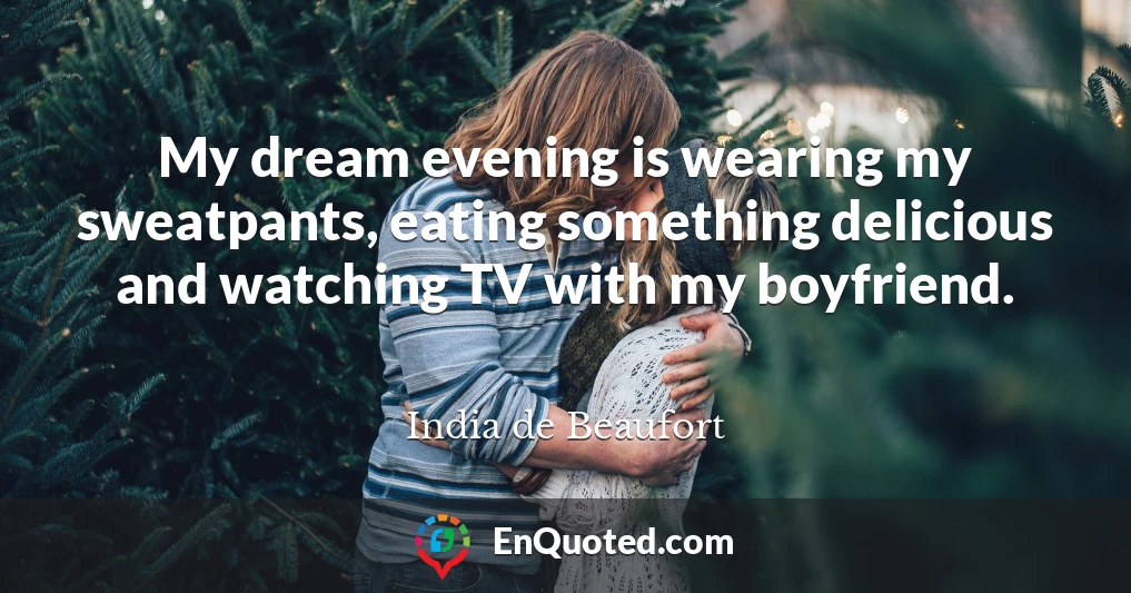 My dream evening is wearing my sweatpants, eating something delicious and watching TV with my boyfriend.