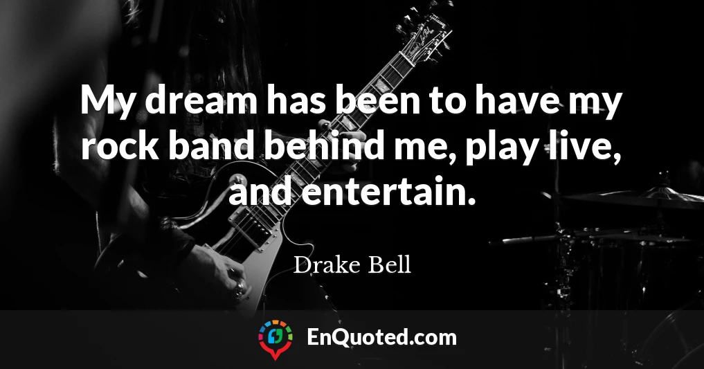 My dream has been to have my rock band behind me, play live, and entertain.