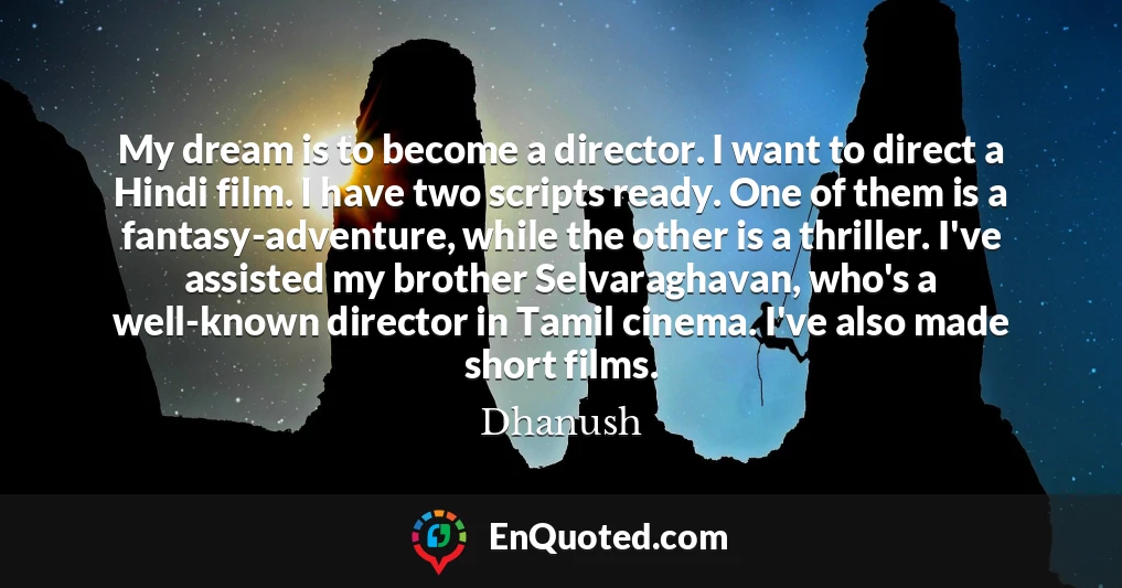 My dream is to become a director. I want to direct a Hindi film. I have two scripts ready. One of them is a fantasy-adventure, while the other is a thriller. I've assisted my brother Selvaraghavan, who's a well-known director in Tamil cinema. I've also made short films.