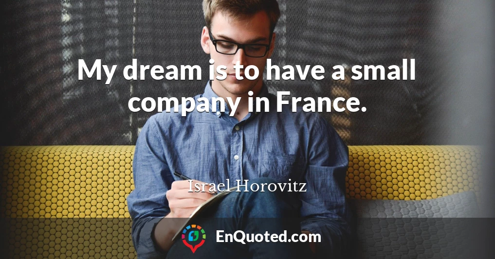 My dream is to have a small company in France.