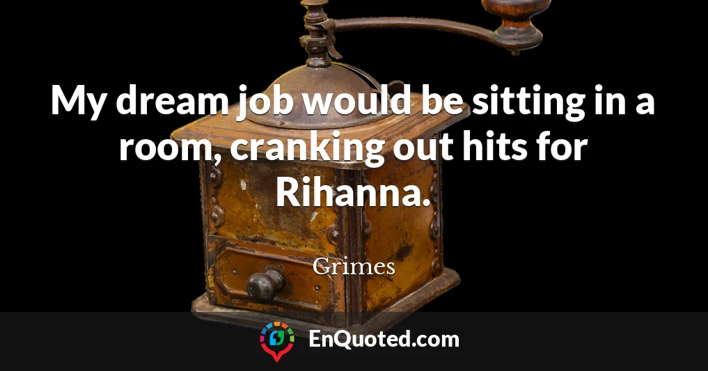 My dream job would be sitting in a room, cranking out hits for Rihanna.