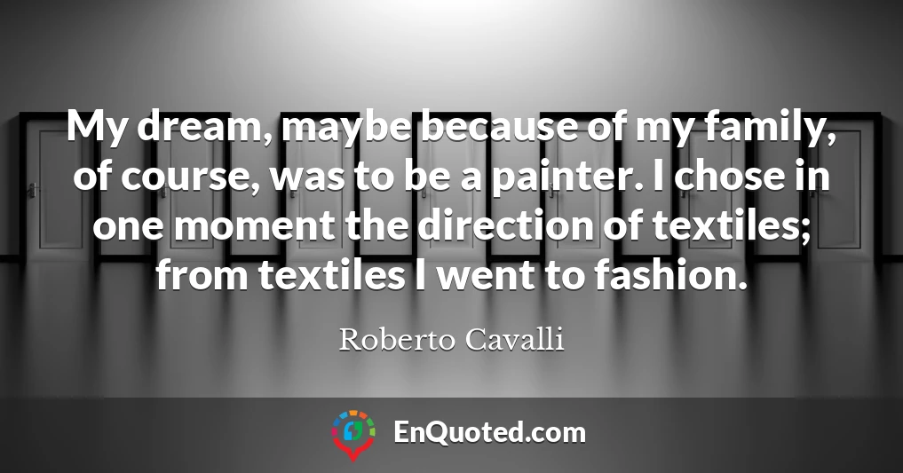 My dream, maybe because of my family, of course, was to be a painter. I chose in one moment the direction of textiles; from textiles I went to fashion.