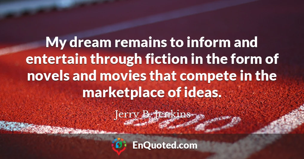 My dream remains to inform and entertain through fiction in the form of novels and movies that compete in the marketplace of ideas.