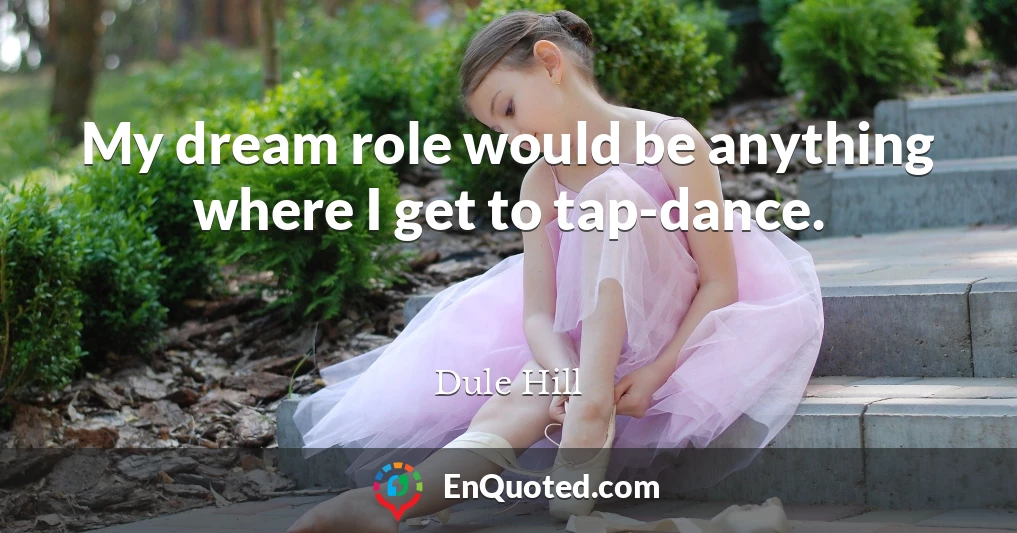My dream role would be anything where I get to tap-dance.