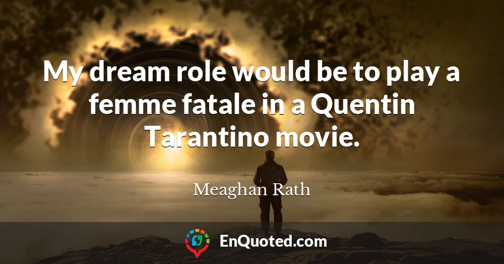 My dream role would be to play a femme fatale in a Quentin Tarantino movie.
