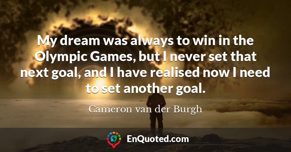 My dream was always to win in the Olympic Games, but I never set that next goal, and I have realised now I need to set another goal.