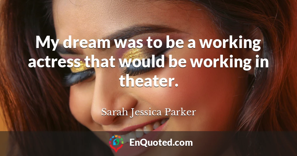 My dream was to be a working actress that would be working in theater.