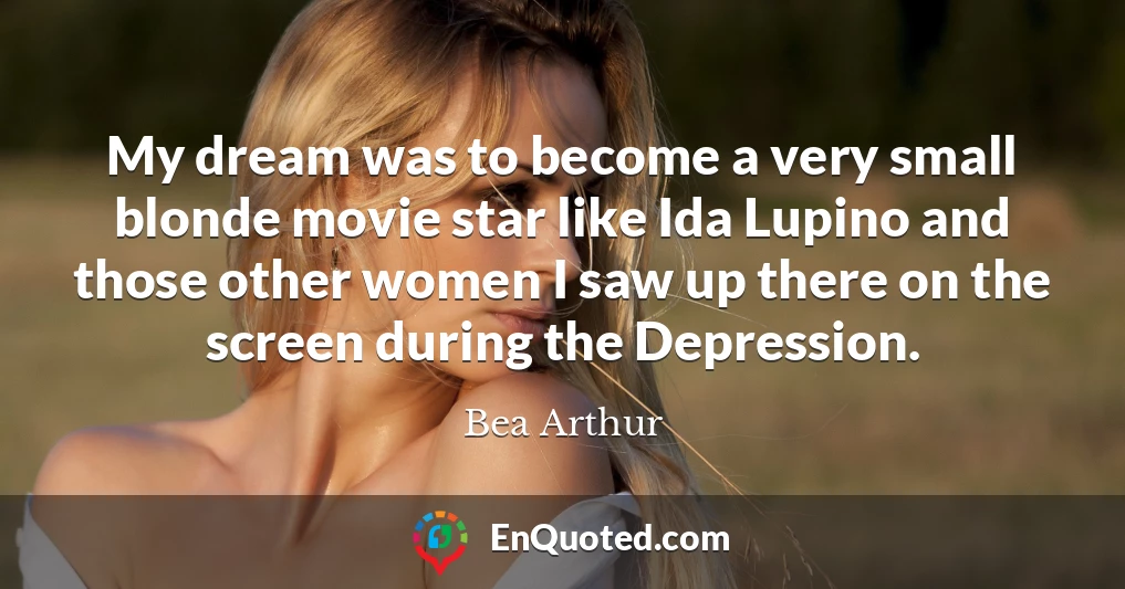 My dream was to become a very small blonde movie star like Ida Lupino and those other women I saw up there on the screen during the Depression.