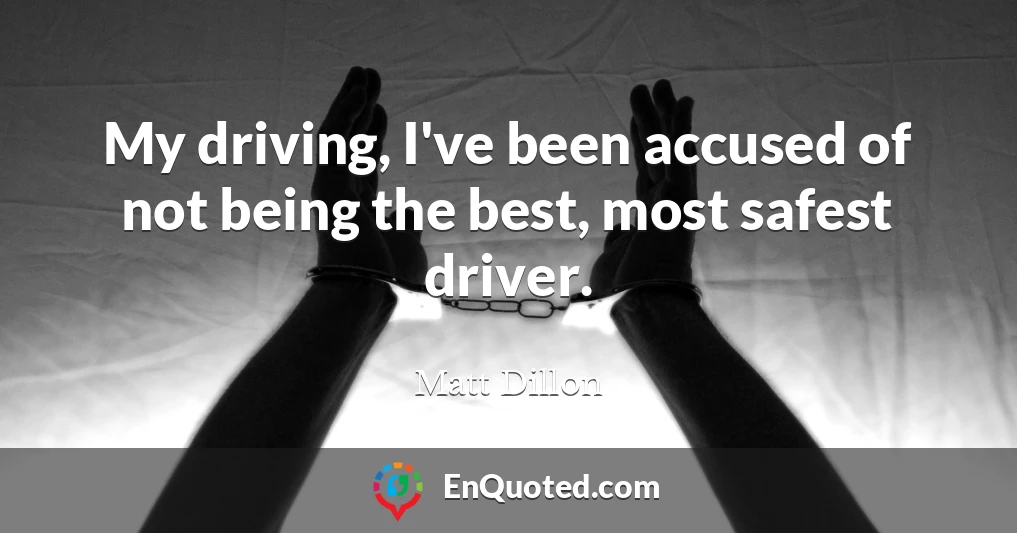 My driving, I've been accused of not being the best, most safest driver.