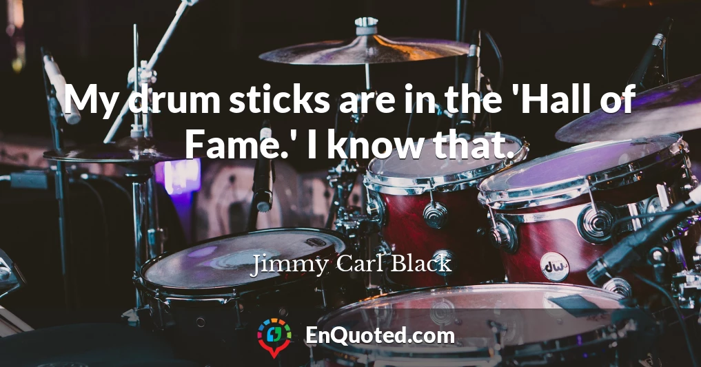 My drum sticks are in the 'Hall of Fame.' I know that.