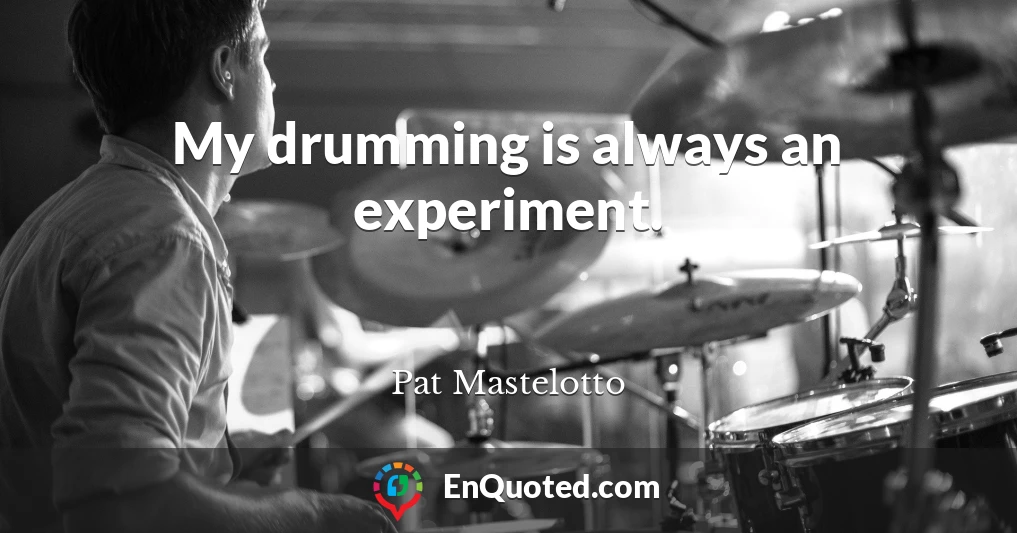 My drumming is always an experiment.