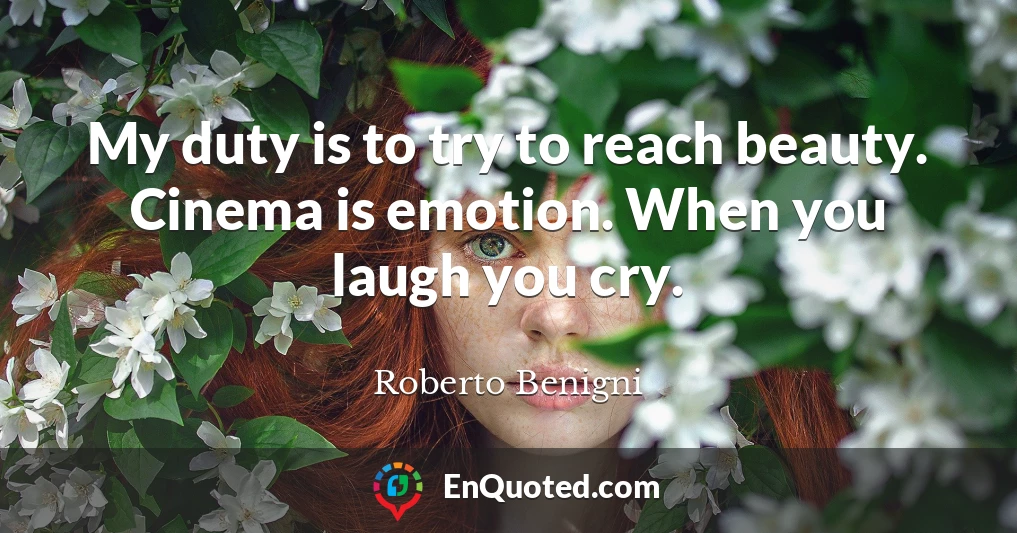 My duty is to try to reach beauty. Cinema is emotion. When you laugh you cry.