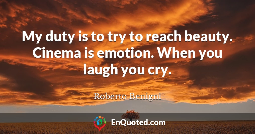 My duty is to try to reach beauty. Cinema is emotion. When you laugh you cry.