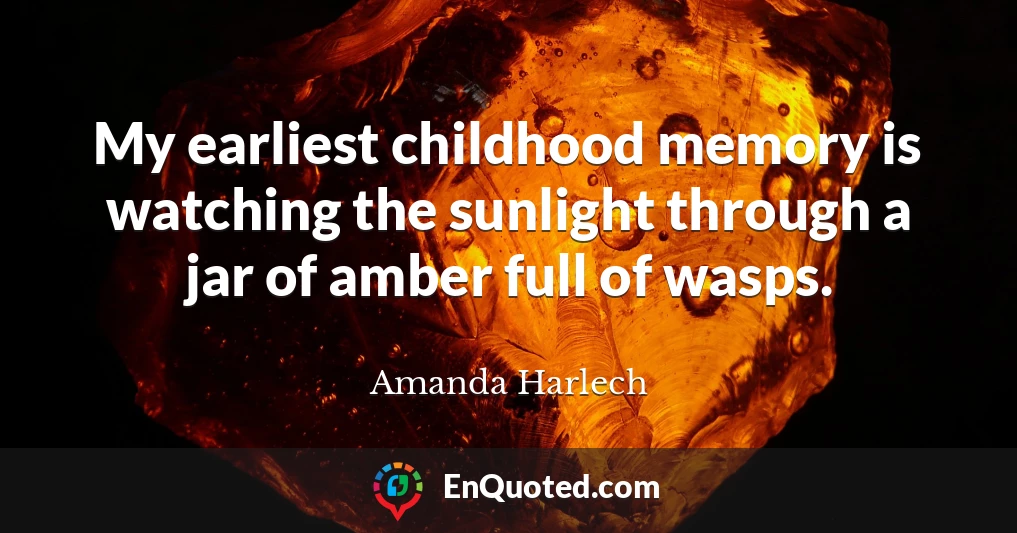 My earliest childhood memory is watching the sunlight through a jar of amber full of wasps.