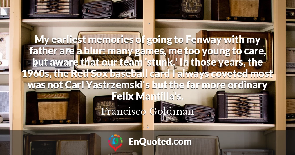 My earliest memories of going to Fenway with my father are a blur: many games, me too young to care, but aware that our team 'stunk.' In those years, the 1960s, the Red Sox baseball card I always coveted most was not Carl Yastrzemski's but the far more ordinary Felix Mantilla's.