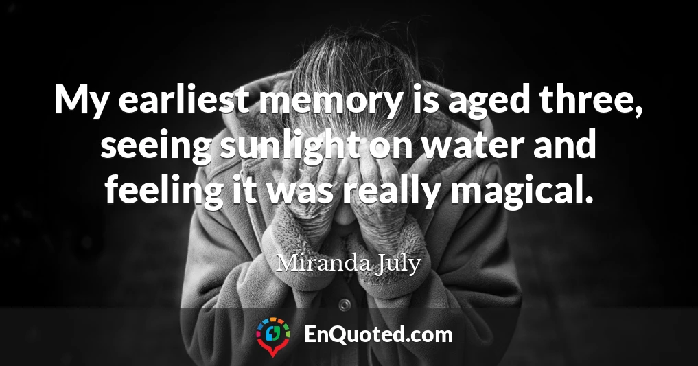 My earliest memory is aged three, seeing sunlight on water and feeling it was really magical.