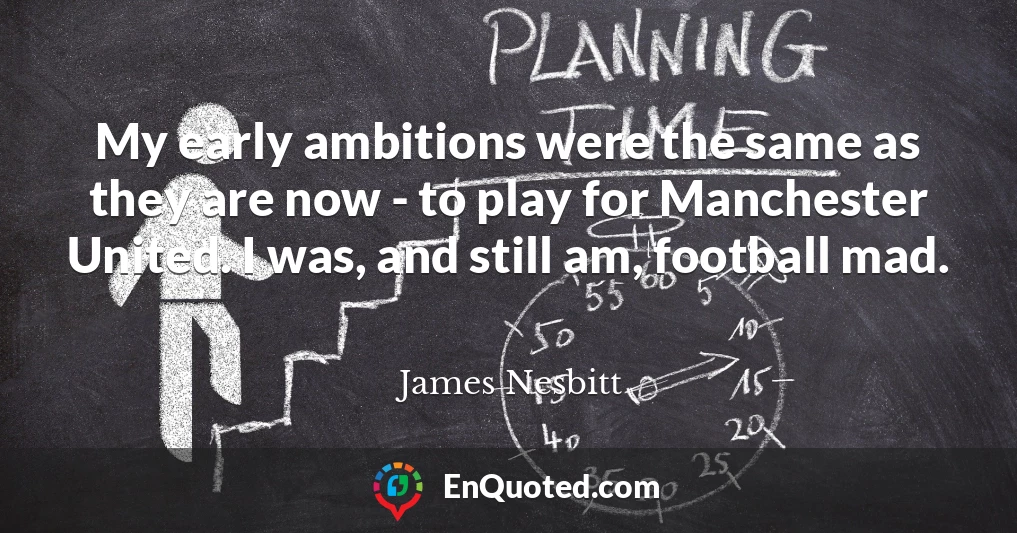 My early ambitions were the same as they are now - to play for Manchester United. I was, and still am, football mad.