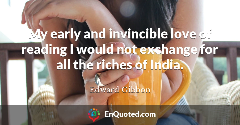 My early and invincible love of reading I would not exchange for all the riches of India.