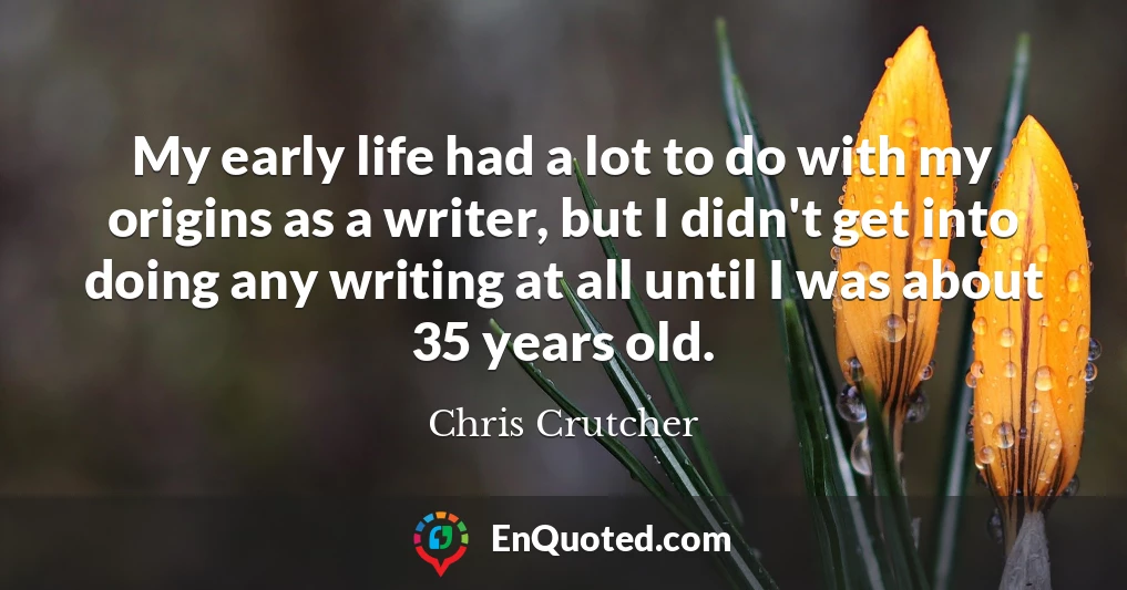 My early life had a lot to do with my origins as a writer, but I didn't get into doing any writing at all until I was about 35 years old.