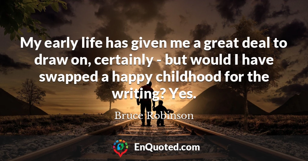 My early life has given me a great deal to draw on, certainly - but would I have swapped a happy childhood for the writing? Yes.