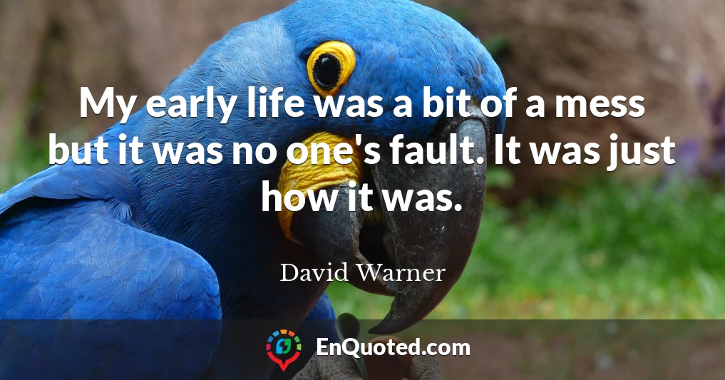 My early life was a bit of a mess but it was no one's fault. It was just how it was.