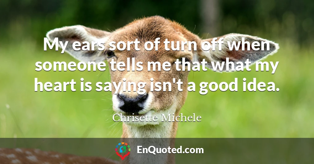My ears sort of turn off when someone tells me that what my heart is saying isn't a good idea.