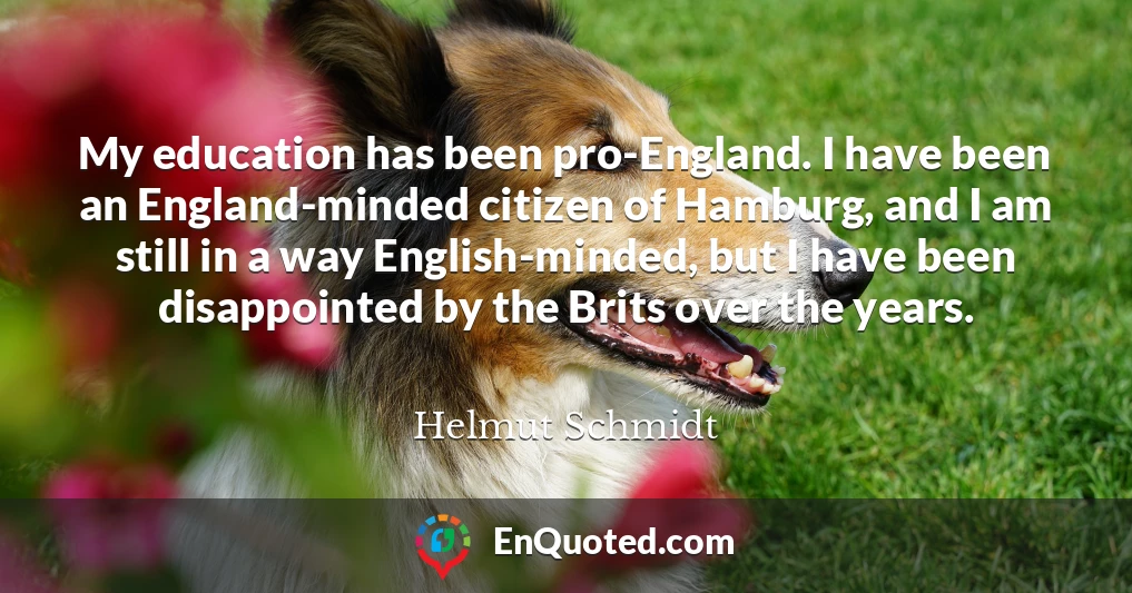 My education has been pro-England. I have been an England-minded citizen of Hamburg, and I am still in a way English-minded, but I have been disappointed by the Brits over the years.