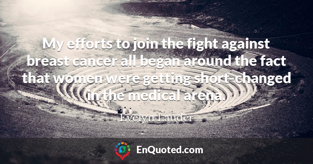 My efforts to join the fight against breast cancer all began around the fact that women were getting short-changed in the medical arena.
