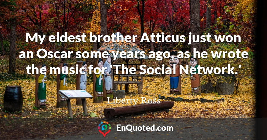 My eldest brother Atticus just won an Oscar some years ago, as he wrote the music for 'The Social Network.'