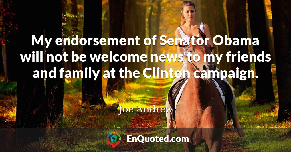 My endorsement of Senator Obama will not be welcome news to my friends and family at the Clinton campaign.