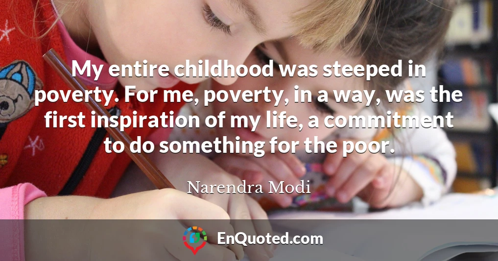 My entire childhood was steeped in poverty. For me, poverty, in a way, was the first inspiration of my life, a commitment to do something for the poor.