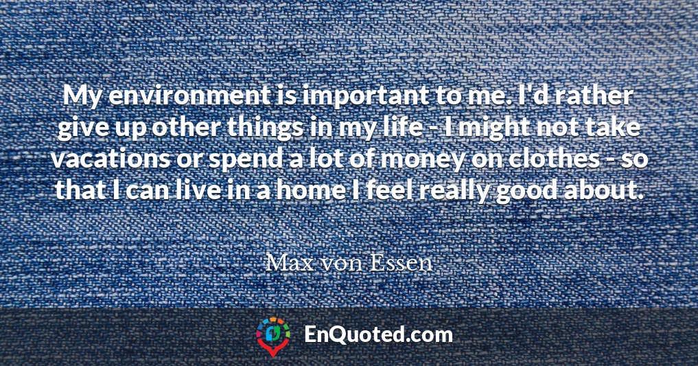 My environment is important to me. I'd rather give up other things in my life - I might not take vacations or spend a lot of money on clothes - so that I can live in a home I feel really good about.