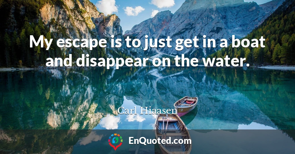 My escape is to just get in a boat and disappear on the water.