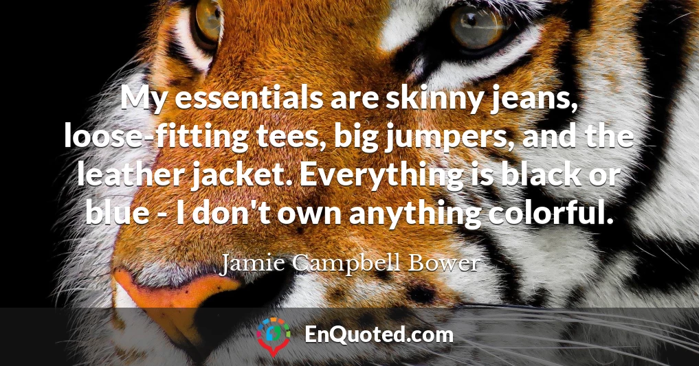 My essentials are skinny jeans, loose-fitting tees, big jumpers, and the leather jacket. Everything is black or blue - I don't own anything colorful.