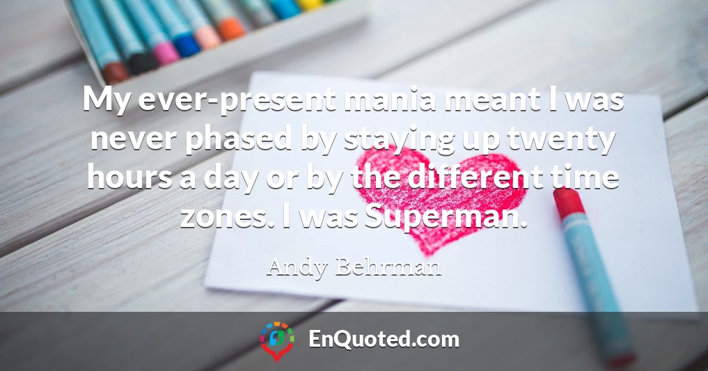 My ever-present mania meant I was never phased by staying up twenty hours a day or by the different time zones. I was Superman.