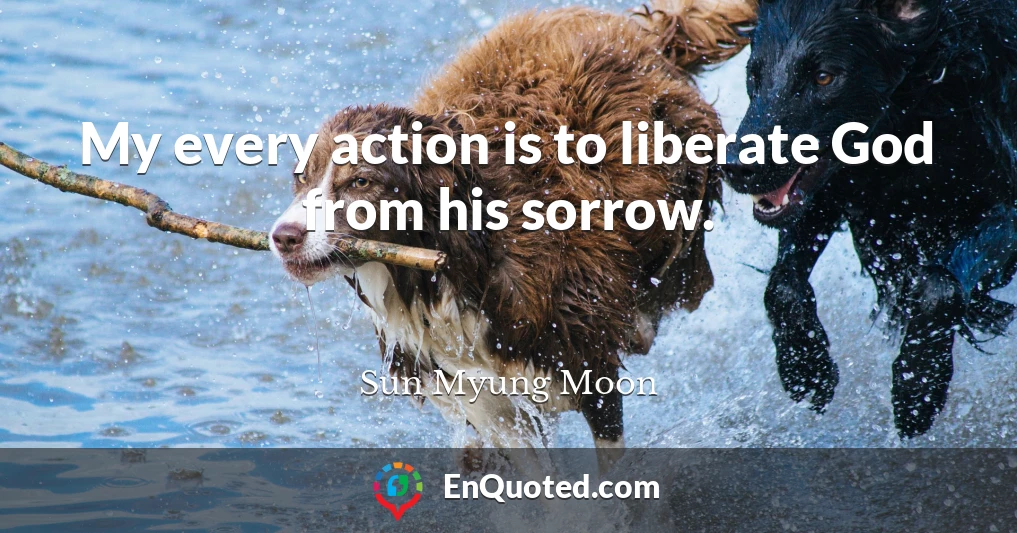 My every action is to liberate God from his sorrow.