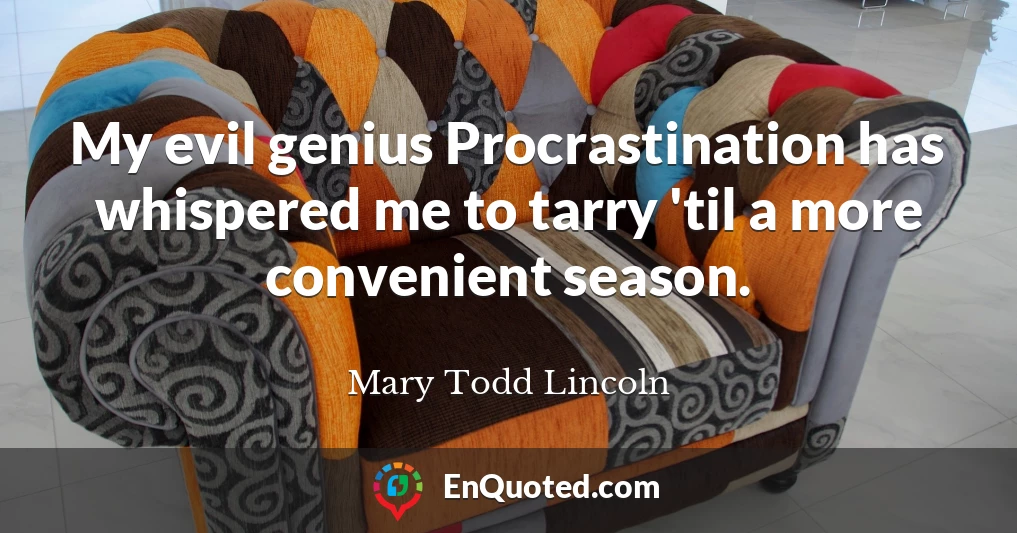 My evil genius Procrastination has whispered me to tarry 'til a more convenient season.