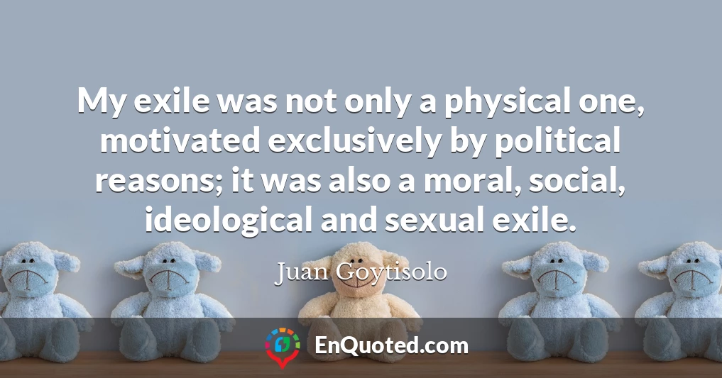 My exile was not only a physical one, motivated exclusively by political reasons; it was also a moral, social, ideological and sexual exile.