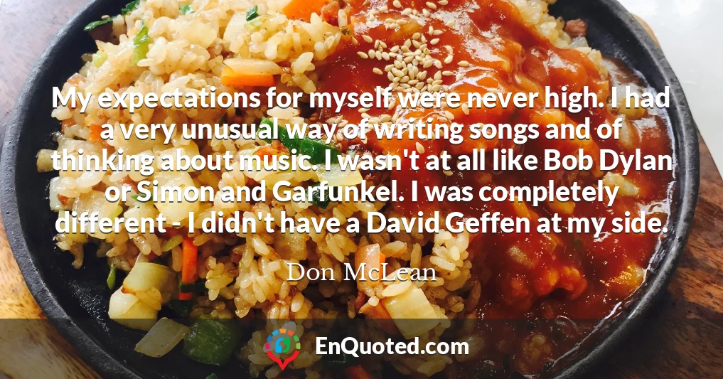 My expectations for myself were never high. I had a very unusual way of writing songs and of thinking about music. I wasn't at all like Bob Dylan or Simon and Garfunkel. I was completely different - I didn't have a David Geffen at my side.